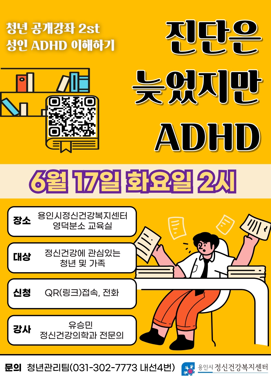 청년 공개강좌 2st 성인 ADHD 이해하기
진단은 늦었지만 ADHD 
QR코드 https://docs.google.com/forms/d/e/1FAIpQLSfd2FbIGUHBxX0J6LzN7DbFAJeL44pLbJxGQpQ9HsvowbCWPw/viewform
일시: 6월17일 화요일 2시
장소: 용인시정신건강복지센터 영덕분소 교육실
대상: 정신건강에 관심있는 청년 및 가족
신청: QR(링크)접속, 전화
강사: 유승민 정신건강의학과 전문의
문의: 청년관리팀(031-302-7773 내선4번)
