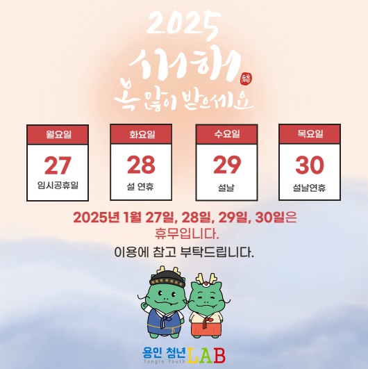 2025 새해 복 많이 받으세요
월요일 27 임시공휴일
화요일 28 설 연휴
수요일 29 설날
목요일 30 설날연휴
2025년 1월27일, 28일, 29일, 30일은 휴무입니다. 이용에 참고 부탁드립니다. 용인청년 Yongin Youth LAB
