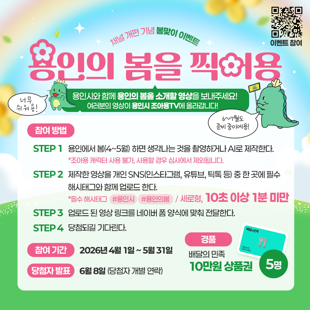 용인에서 봄(4~5월) 하면 생각나는 것을 촬영하여 개인 sns(인스타그램, 유튜브
틱톡 등)중 한 곳에 필수 해시태그와 함께 업로드 하면, 배달의 민족 10만원 
상품권을 드립니다.
*필수 해시태그 #용인시 #용인의봄/ 1080P*1920px (세로형 /1분 미만)

ㅇ 참여기간 : 2026. 4. 1. ~ 2026. 5. 31.
ㅇ 당첨자 발표 : 6. 8.
ㅇ 문의 : 용인시 미디어담당관 미디어홍보팀(031-6193-2605)