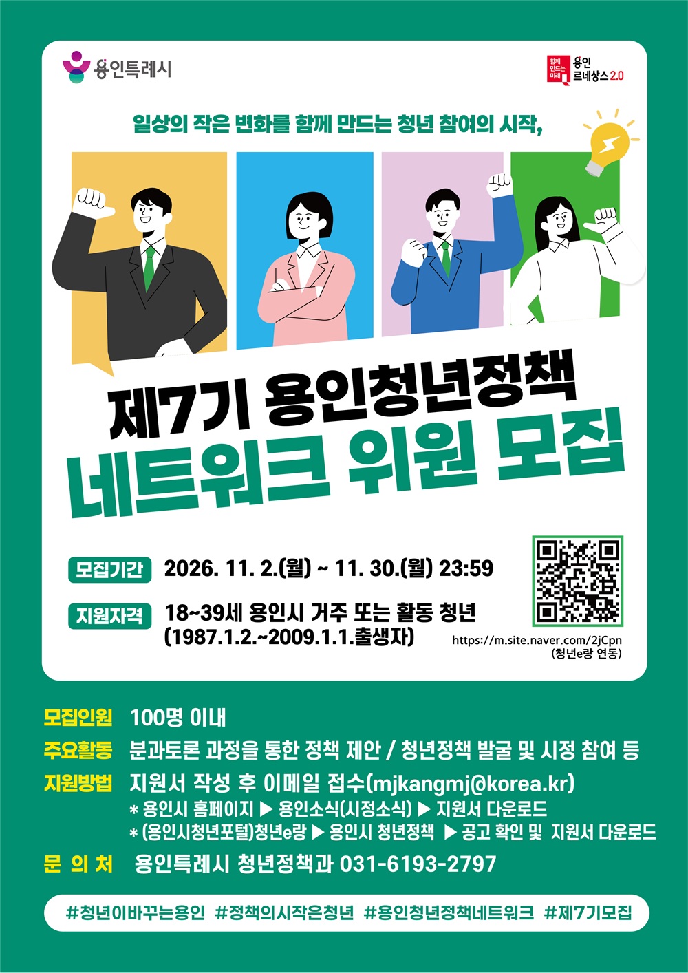 일상의 작은 변화를 함께 만드는 청년 참여의 시작, 
제7기 용인청년정책네트워크 위원을 모집합니다!

용인특례시는 우리 지역 청년들의 자발적 참여 기회를 확대하고 
민·관이 협력하여 청년 문제를 해결할 수 있는 거버넌스를 구축하고자
2020년 7월부터 청년정책네트워크를 구성하여 운영 중입니다. 

2027년을 함께 만들어 갈 용인 청년들의 많은 관심과 참여 바랍니다.
