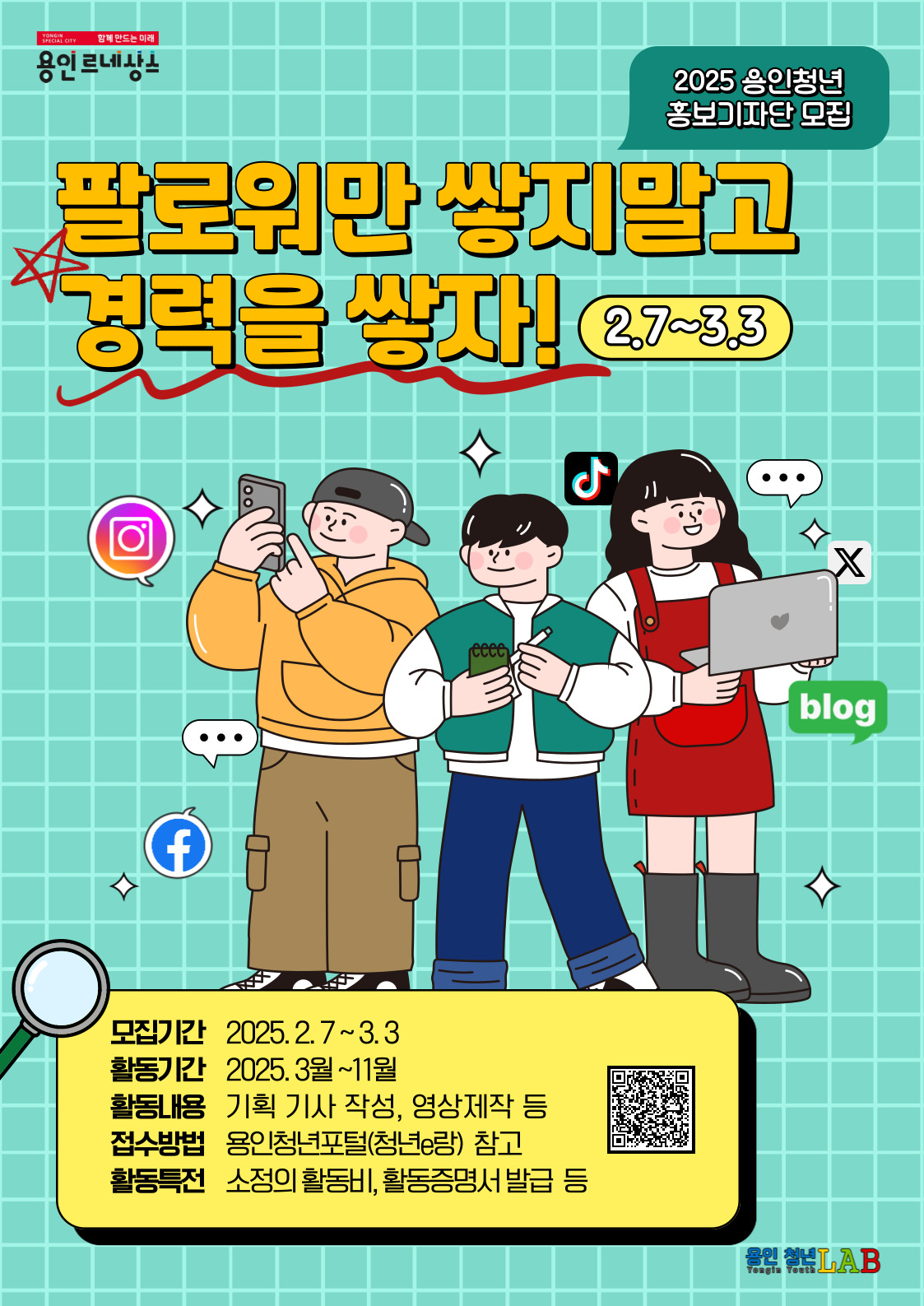 2025 용인청년 홍보기자단 모집
팔로워만 쌓지말고 경력을 쌓자! 2.7~3.3
모집기간 2025.2.7~3.3 활동기간 2025.3월~11월
활동내용 기획 기사 작성, 영상제작 등
접수방법 용인청년포털 청년e랑 참고
활동특전 소정의 활동비, 활동증명서 발급 등