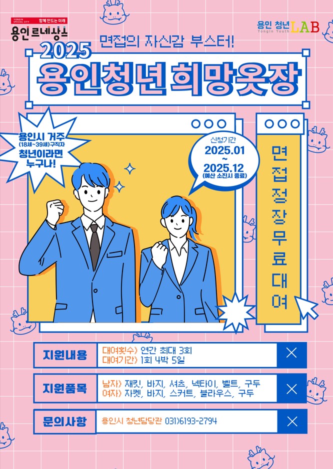 용인르네상스 용인청년LAB
면접의 자신감 부스터! 2025 용인청년희망옷장
용인시 거주 18세39세 구직자 청년이라면 누구나! 신청기간 2025.01~2025.12 예산 소진시 종료
면접정장무료대여
지원내용 대여횟수 연간 최대 3회 대여기간 1회 4박5일
지원품목 남자: 재킷, 바지, 셔츠, 넥타이, 벨트, 구두 여자: 자켓, 바지, 스커트, 블라우스, 구독
문의사항 용인시 청년담당관 031)6193-2794