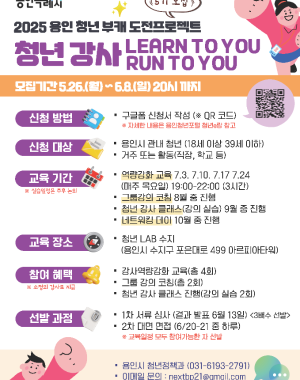2025 용인 청년 부캐 도전프로젝트 5기 모집
청년강사 LEARN TO YOU RUN TO YOU 
모집기간 5.26(월) ~ 6.8(일) 20시 까지
신청 방법: 구글폼 신청서 작성 (QR 코드 https://docs.google.com/forms/d/e/1FAIpQLSe10FgQNUJbm3hZHYJdS5blOqUNq-CcqWAwxse1HrGg0WMIiw/viewform) 자세한 사항은 용인청년포털 청년e랑 참고
신청 대상: 1. 용인시 관내 청년(18세 이상 39세 이하) 2. 거주 또는 활동(직장, 학교 등)
교육 기간(실습 일정은 추후 논의): 1. 역량강화 교육 7/3, 7/10, 7/17, 7/24 (매주 목요일) 19:00 ~ 22:00 (3시간)
2. 그룹강의 코칭 8월 중 실행
3. 청년 강사 클래스(강의 실습) 9월 중 진행
4. 네트워킹 데이 10월 중 진행
교육 장소: 청년 LAB 수지 (용인시 수지구 포은대로 499 아르피아타워)
참여 혜택 (소정의 강사료 지급): 1. 강사역량강화 교육 (총 4회) 2.그룹 강의 코칭(총 2회) 3.청년 강사 클래스 진행(강의 실습 2회)
선발 과정: 1. 1차 서류 심사 (결과 발표 6월13일) 3배수 선발 2. 2차 대면 면접 (6/20 - 21 중 하루) ※교육일정 모두 참여 가능한 자 선발 용인시 청년정책과 (031-6193-2791) 이메일 문의 nextbp21@gmail.com